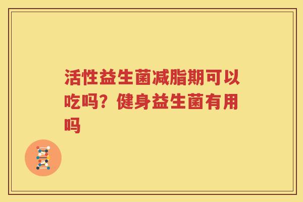 活性益生菌减脂期可以吃吗？健身益生菌有用吗