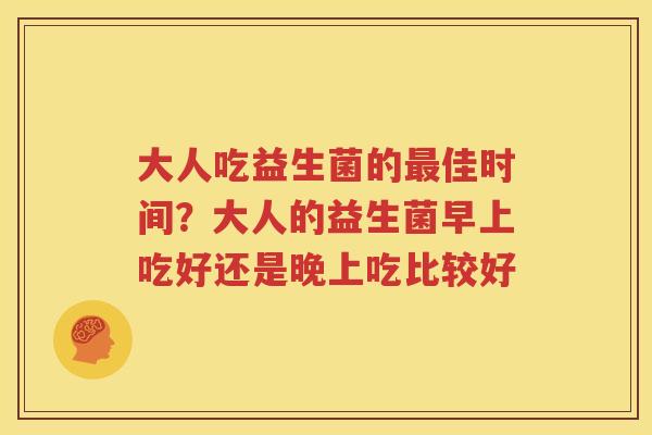 大人吃益生菌的最佳时间？大人的益生菌早上吃好还是晚上吃比较好