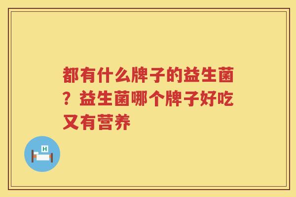 都有什么牌子的益生菌？益生菌哪个牌子好吃又有营养