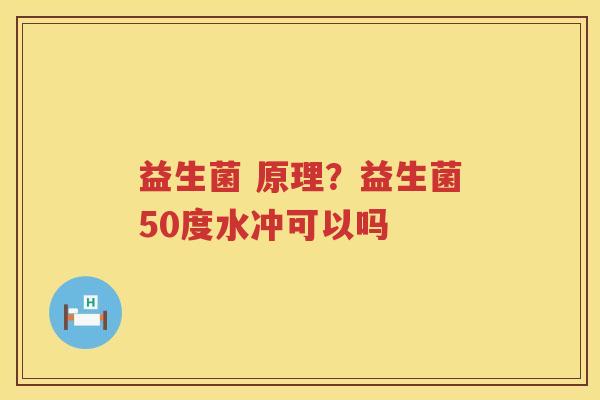 益生菌 原理？益生菌50度水冲可以吗