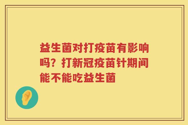 益生菌对打疫苗有影响吗？打新冠疫苗针期间能不能吃益生菌
