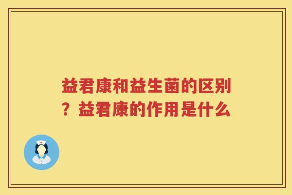 益君康和益生菌的区别？益君康的作用是什么