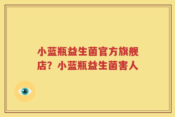 小蓝瓶益生菌官方旗舰店？小蓝瓶益生菌害人