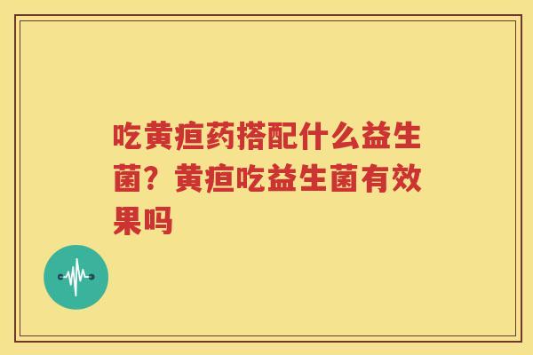 吃黄疸药搭配什么益生菌？黄疸吃益生菌有效果吗