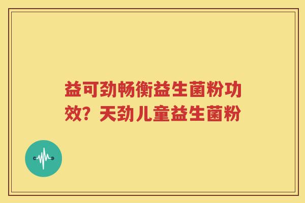 益可劲畅衡益生菌粉功效？天劲儿童益生菌粉
