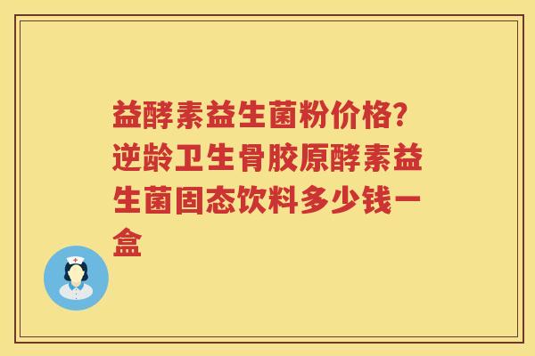 益酵素益生菌粉价格？逆龄卫生骨胶原酵素益生菌固态饮料多少钱一盒