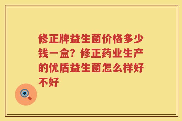 修正牌益生菌价格多少钱一盒？修正药业生产的优盾益生菌怎么样好不好