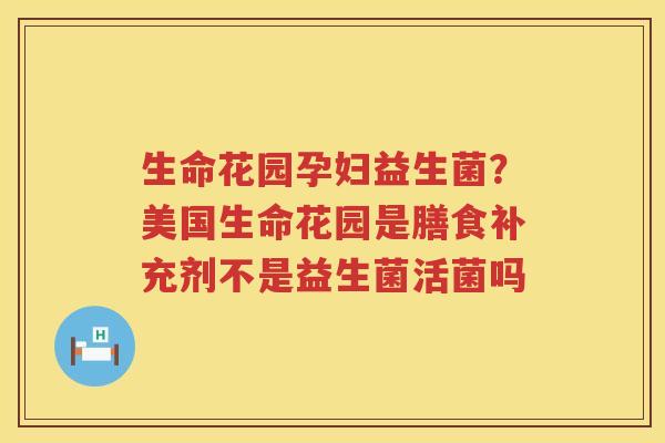 生命花园孕妇益生菌？美国生命花园是膳食补充剂不是益生菌活菌吗