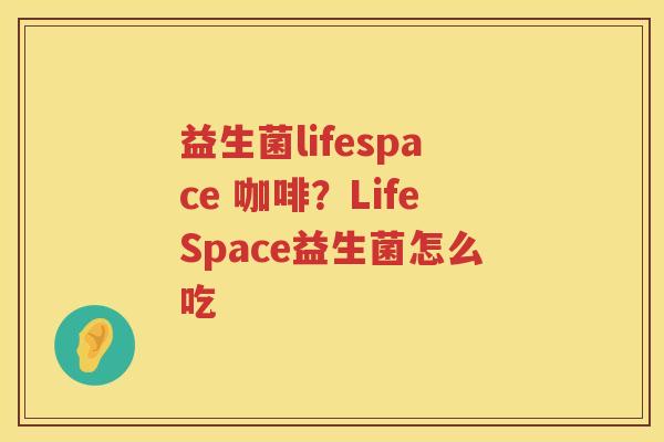 益生菌lifespace 咖啡？LifeSpace益生菌怎么吃