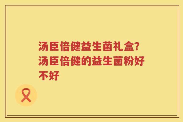 汤臣倍健益生菌礼盒？汤臣倍健的益生菌粉好不好