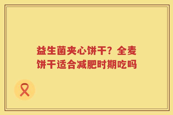益生菌夹心饼干？全麦饼干适合减肥时期吃吗