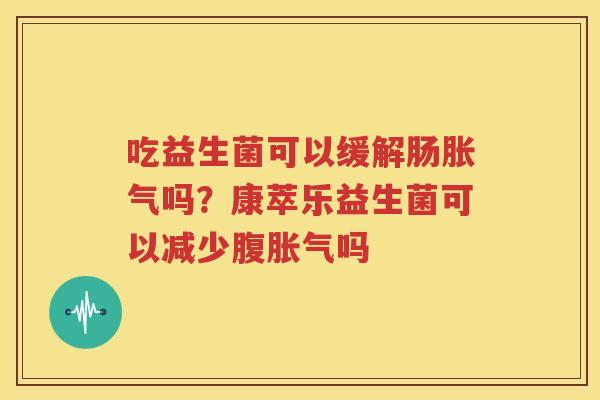 吃益生菌可以缓解肠胀气吗？康萃乐益生菌可以减少腹胀气吗