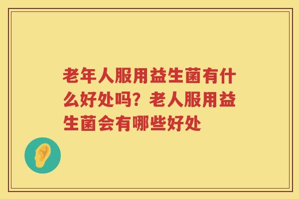 老年人服用益生菌有什么好处吗？老人服用益生菌会有哪些好处