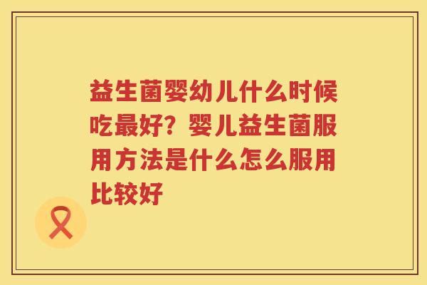 益生菌婴幼儿什么时候吃最好？婴儿益生菌服用方法是什么怎么服用比较好