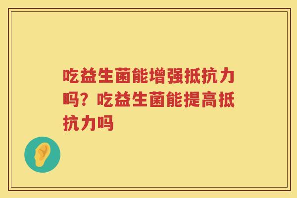 吃益生菌能增强抵抗力吗？吃益生菌能提高抵抗力吗