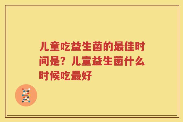 儿童吃益生菌的最佳时间是？儿童益生菌什么时候吃最好