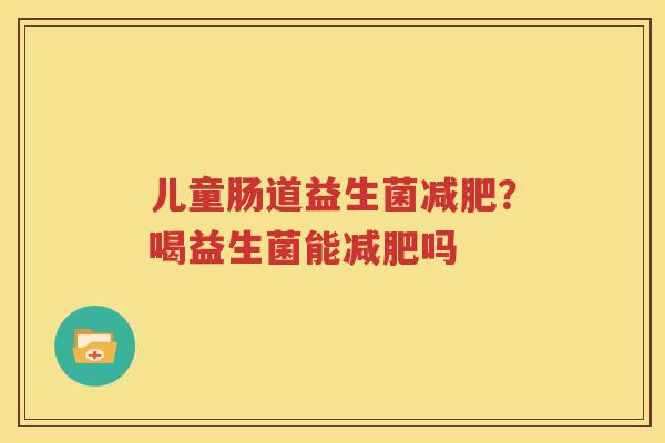 儿童肠道益生菌减肥？喝益生菌能减肥吗