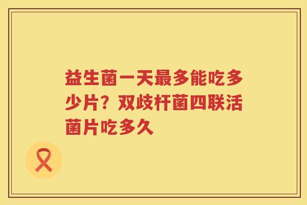 益生菌一天最多能吃多少片？双歧杆菌四联活菌片吃多久
