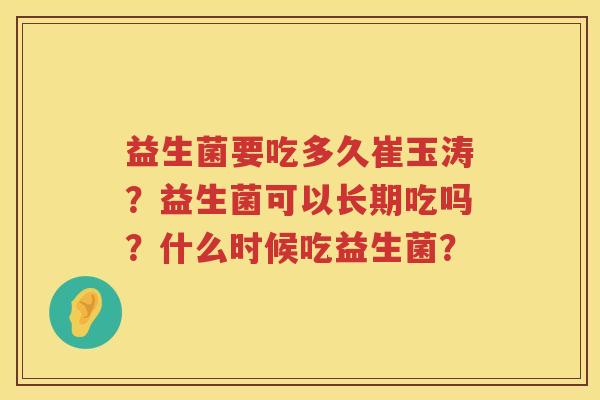 益生菌要吃多久崔玉涛？益生菌可以长期吃吗？什么时候吃益生菌？