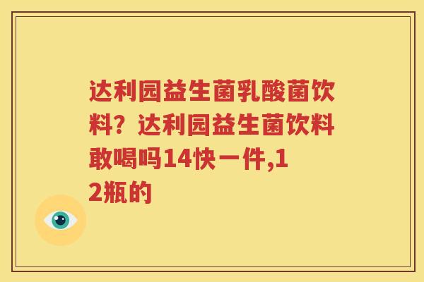 达利园益生菌乳酸菌饮料？达利园益生菌饮料敢喝吗14快一件,12瓶的