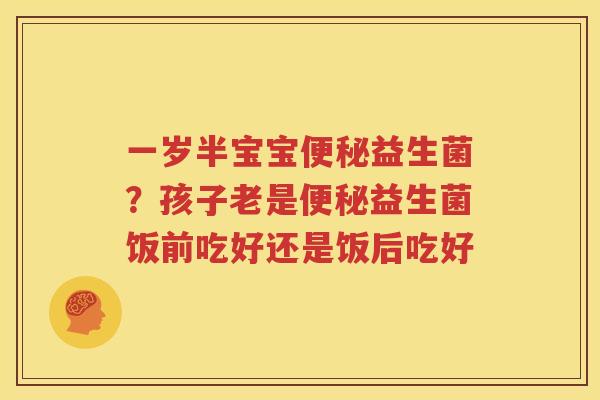 一岁半宝宝便秘益生菌？孩子老是便秘益生菌饭前吃好还是饭后吃好