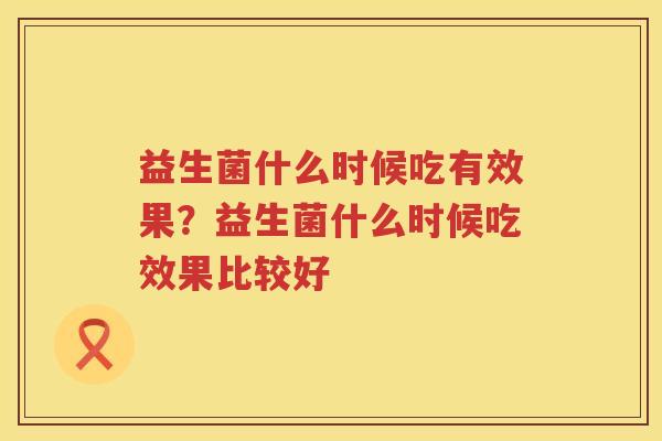 益生菌什么时候吃有效果？益生菌什么时候吃效果比较好