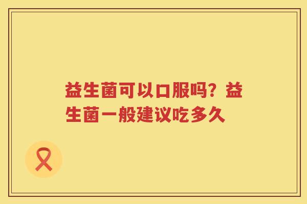 益生菌可以口服吗？益生菌一般建议吃多久