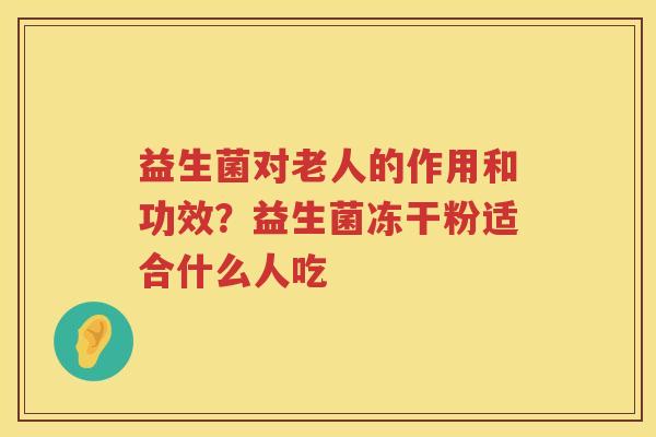 益生菌对老人的作用和功效？益生菌冻干粉适合什么人吃