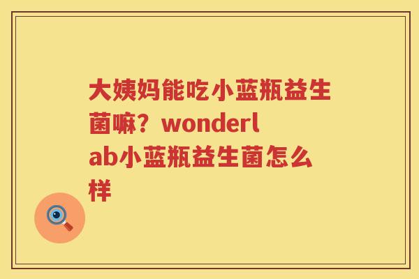 大姨妈能吃小蓝瓶益生菌嘛？wonderlab小蓝瓶益生菌怎么样