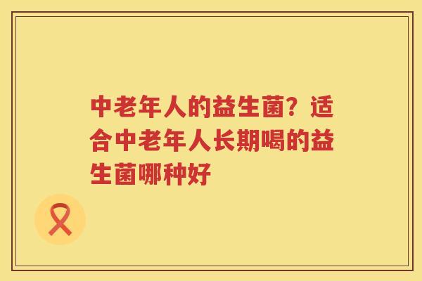 中老年人的益生菌？适合中老年人长期喝的益生菌哪种好