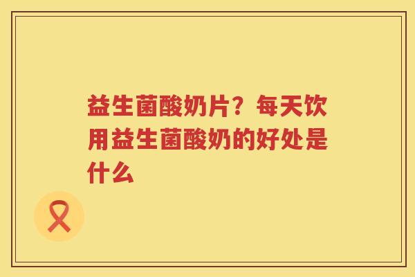 益生菌酸奶片？每天饮用益生菌酸奶的好处是什么