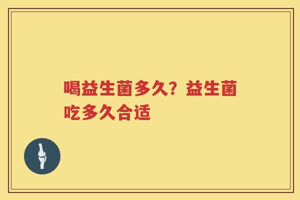 喝益生菌多久？益生菌吃多久合适