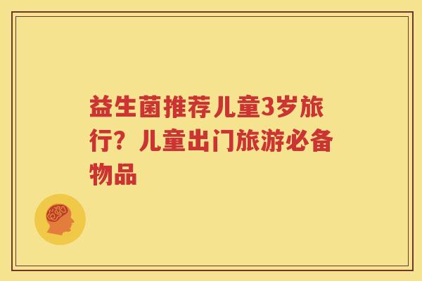 益生菌推荐儿童3岁旅行？儿童出门旅游必备物品