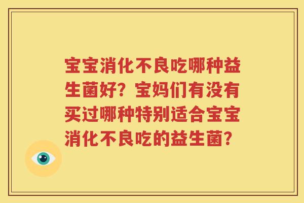 宝宝消化不良吃哪种益生菌好？宝妈们有没有买过哪种特别适合宝宝消化不良吃的益生菌？
