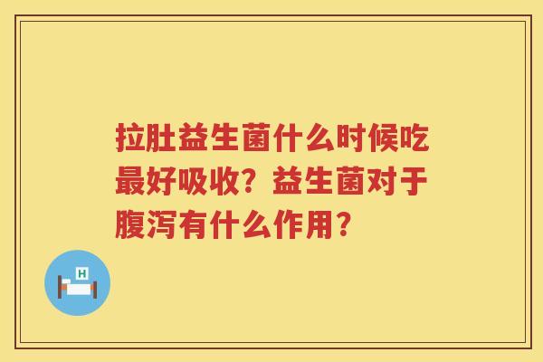 拉肚益生菌什么时候吃最好吸收？益生菌对于腹泻有什么作用？