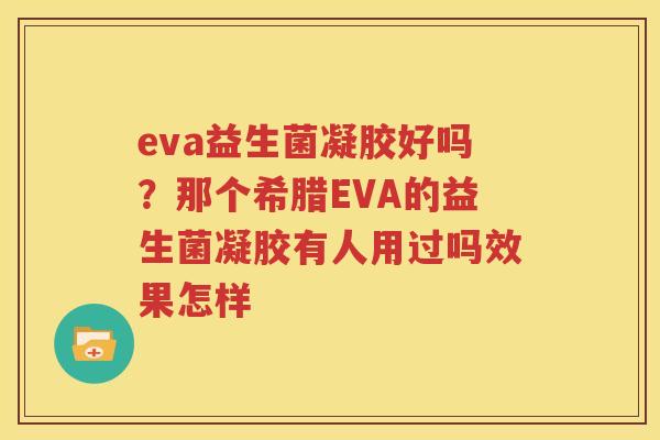 eva益生菌凝胶好吗？那个希腊EVA的益生菌凝胶有人用过吗效果怎样