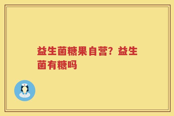 益生菌糖果自营？益生菌有糖吗