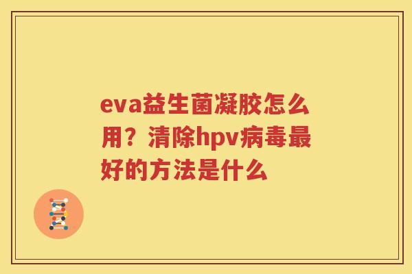 eva益生菌凝胶怎么用？清除hpv病毒最好的方法是什么