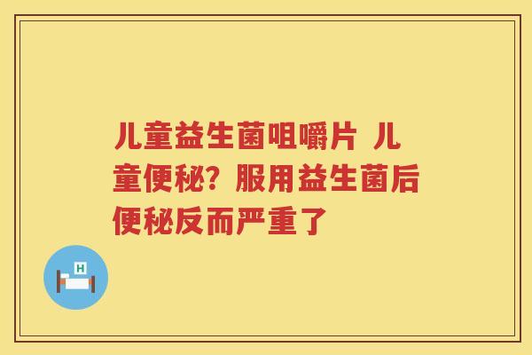儿童益生菌咀嚼片 儿童便秘？服用益生菌后便秘反而严重了