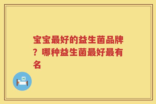 宝宝最好的益生菌品牌？哪种益生菌最好最有名