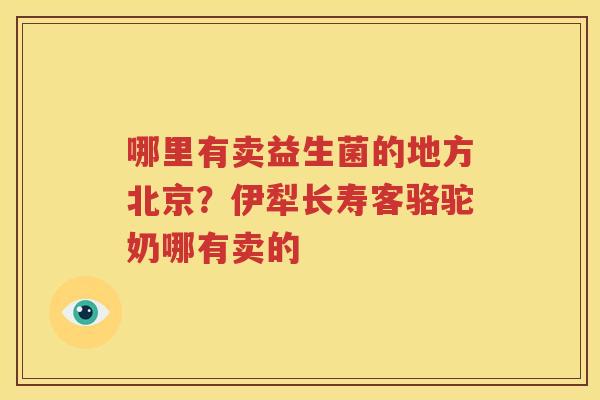 哪里有卖益生菌的地方北京？伊犁长寿客骆驼奶哪有卖的