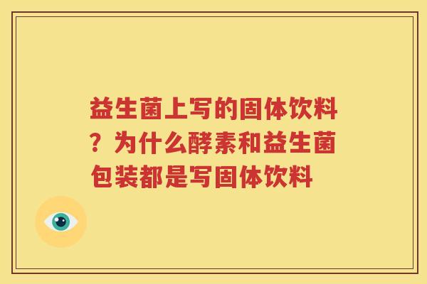 益生菌上写的固体饮料？为什么酵素和益生菌包装都是写固体饮料