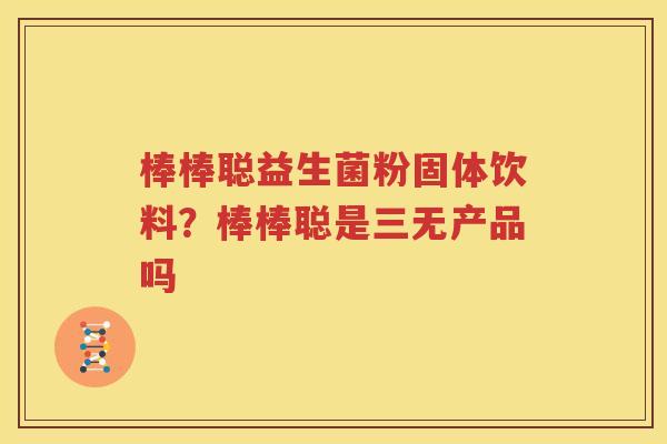 棒棒聪益生菌粉固体饮料？棒棒聪是三无产品吗