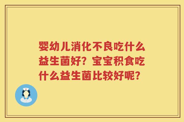 婴幼儿消化不良吃什么益生菌好？宝宝积食吃什么益生菌比较好呢？