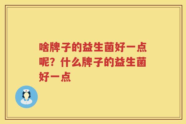 啥牌子的益生菌好一点呢？什么牌子的益生菌好一点