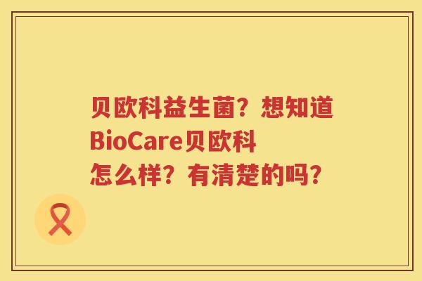 贝欧科益生菌？想知道BioCare贝欧科怎么样？有清楚的吗？