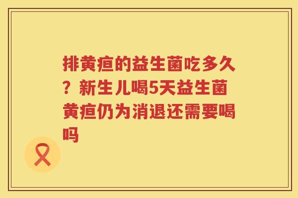 排黄疸的益生菌吃多久？新生儿喝5天益生菌黄疸仍为消退还需要喝吗