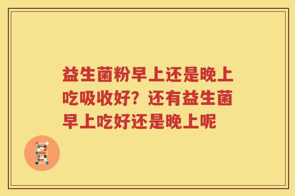 益生菌粉早上还是晚上吃吸收好？还有益生菌早上吃好还是晚上呢