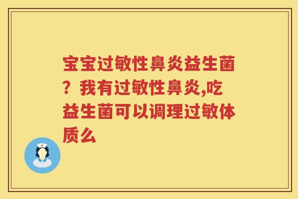 宝宝过敏性鼻炎益生菌？我有过敏性鼻炎,吃益生菌可以调理过敏体质么