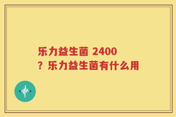 乐力益生菌 2400？乐力益生菌有什么用